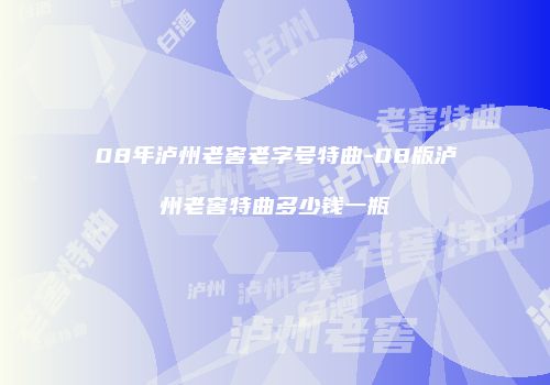 08年泸州老窖老字号特曲-08版泸州老窖特曲多少钱一瓶