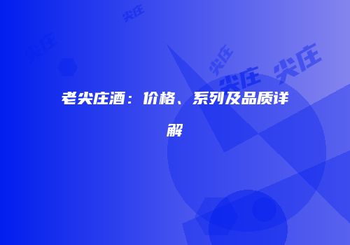 老尖庄酒：价格、系列及品质详解