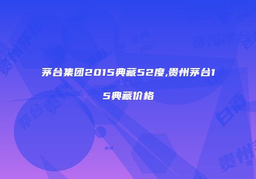 茅台集团2015典藏52度,贵州茅台15典藏价格