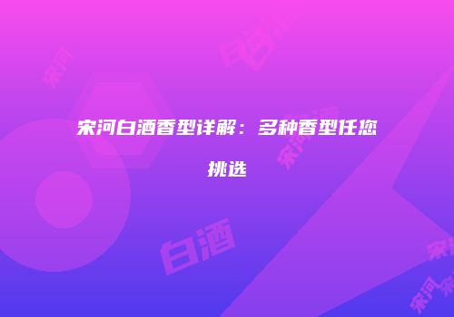 宋河白酒香型详解：多种香型任您挑选