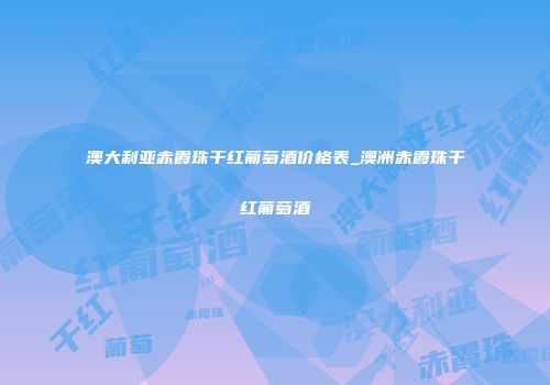 澳大利亚赤霞珠干红葡萄酒价格表_澳洲赤霞珠干红葡萄酒