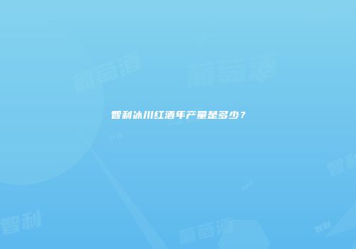 智利冰川红酒年产量是多少？