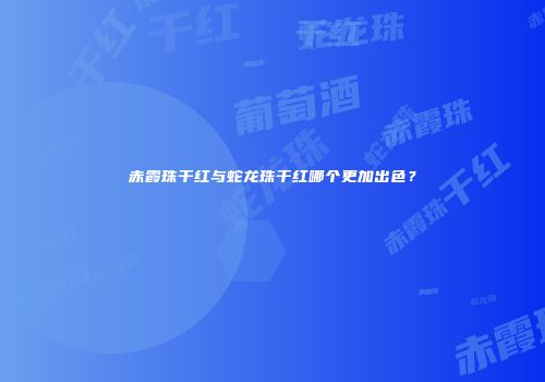 赤霞珠干红与蛇龙珠干红哪个更加出色？