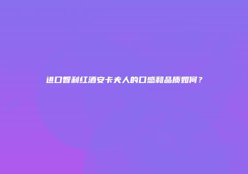 进口智利红酒安卡夫人的口感和品质如何？