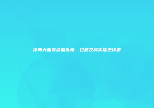 洋河大曲青瓷酒价格、口感及购买信息详解