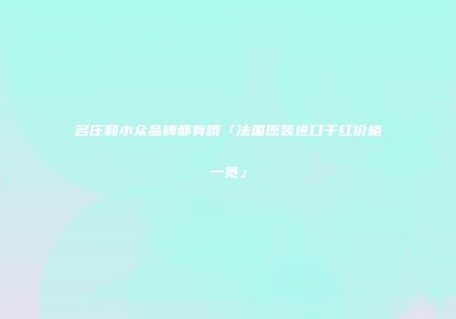 名庄和小众品牌都有哦「法国原装进口干红价格一览」