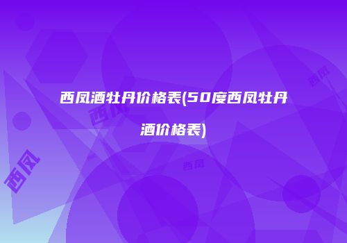 西凤酒牡丹价格表(50度西凤牡丹酒价格表)