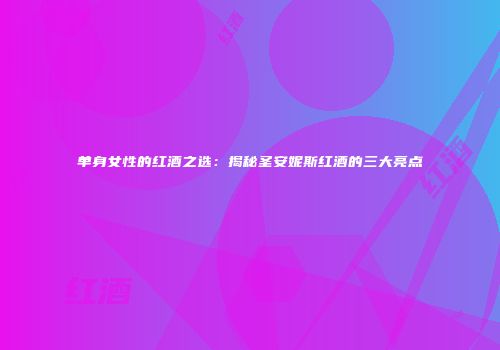 单身女性的红酒之选：揭秘圣安妮斯红酒的三大亮点