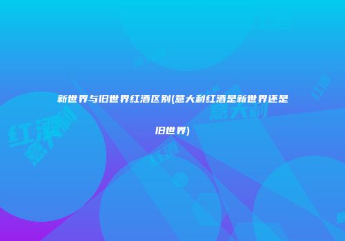 新世界与旧世界红酒区别(意大利红酒是新世界还是旧世界)