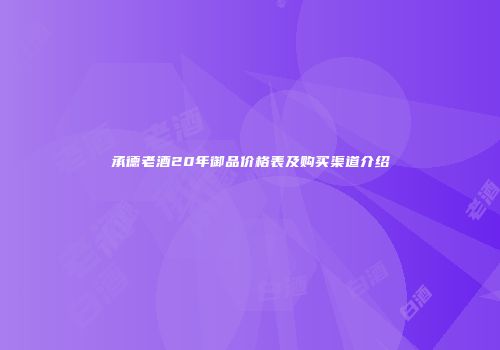 承德老酒20年御品价格表及购买渠道介绍