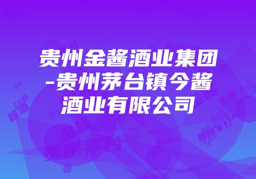 贵州金酱酒业集团-贵州茅台镇今酱酒业有限公司
