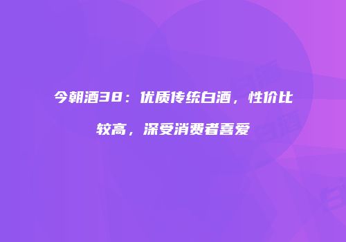 今朝酒38：优质传统白酒，性价比较高，深受消费者喜爱