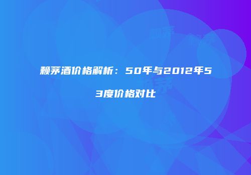 赖茅酒价格解析：50年与2012年53度价格对比