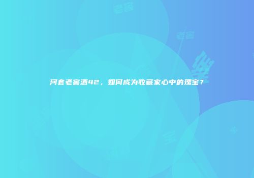 河套老窖酒42，如何成为收藏家心中的瑰宝？