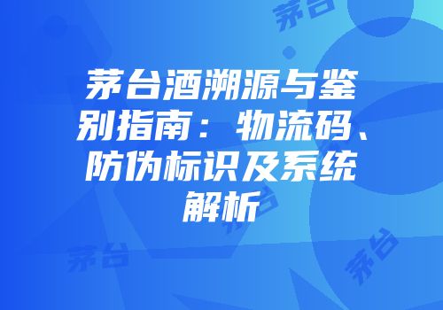 茅台酒溯源与鉴别指南：物流码、防伪标识及系统解析