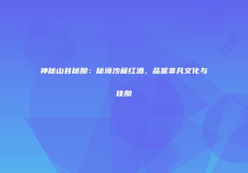 神秘山谷秘酿：秘境沙藏红酒，品鉴非凡文化与佳酿