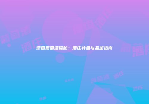德国葡萄酒探秘：酒庄特色与品鉴指南