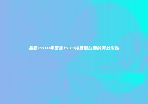 品尝2010年国窖1573浓香型白酒的美妙滋味