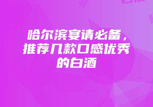 哈尔滨宴请必备，推荐几款口感优秀的白酒