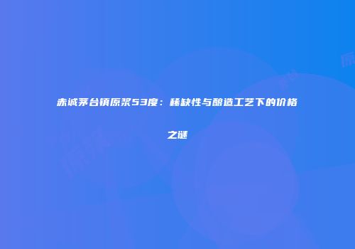 赤诚茅台镇原浆53度：稀缺性与酿造工艺下的价格之谜