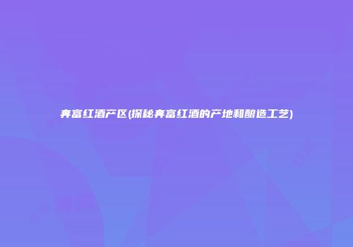 奔富红酒产区(探秘奔富红酒的产地和酿造工艺)