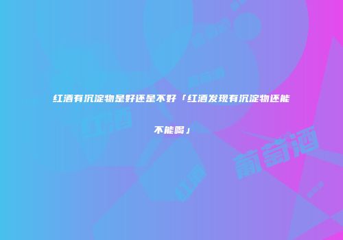 红酒有沉淀物是好还是不好「红酒发现有沉淀物还能不能喝」