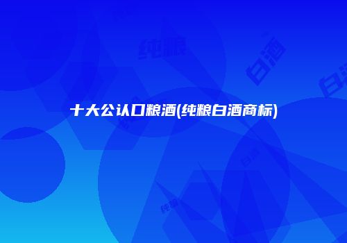 十大公认口粮酒(纯粮白酒商标)