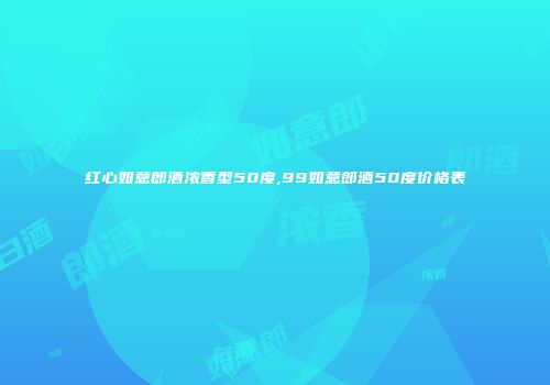红心如意郎酒浓香型50度,99如意郎酒50度价格表