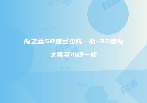 海之蓝50度多少钱一瓶-32度海之蓝多少钱一瓶