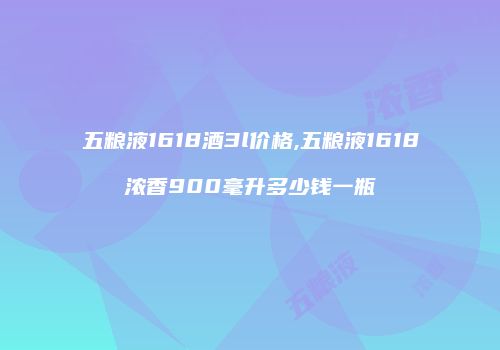 五粮液1618酒3l价格,五粮液1618浓香900毫升多少钱一瓶