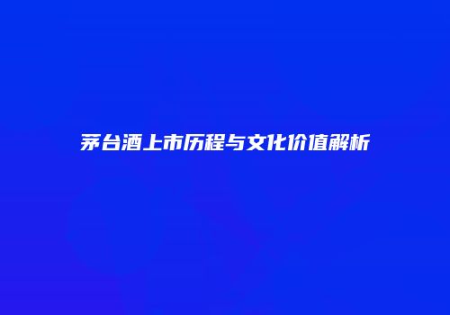 茅台酒上市历程与文化价值解析