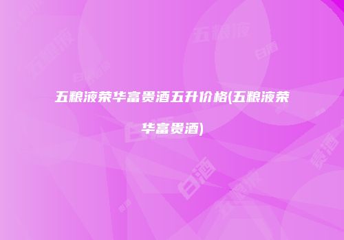 五粮液荣华富贵酒五升价格(五粮液荣华富贵酒)