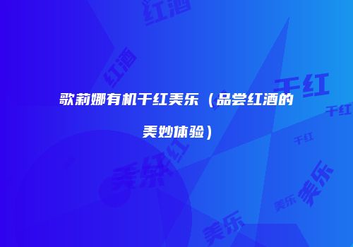 歌莉娜有机干红美乐（品尝红酒的美妙体验）
