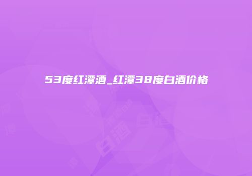 53度红潭酒_红潭38度白酒价格