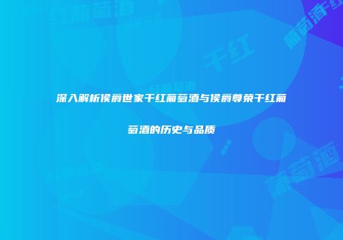 深入解析侯爵世家干红葡萄酒与侯爵尊荣干红葡萄酒的历史与品质