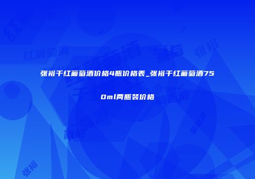 张裕干红葡萄酒价格4瓶价格表_张裕干红葡萄酒750ml两瓶装价格
