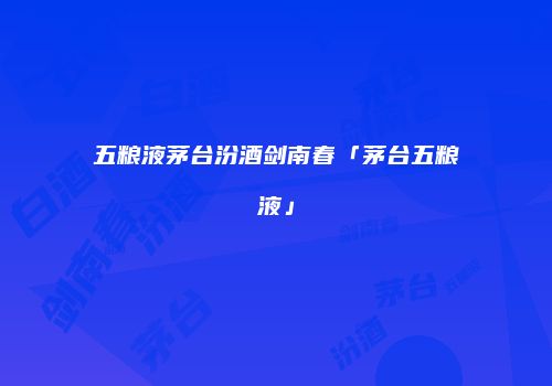 五粮液茅台汾酒剑南春「茅台五粮液」