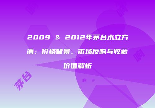 2009 & 2012年茅台水立方酒：价格背景、市场反响与收藏价值解析
