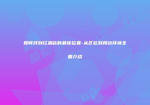 如何找到红酒店的最佳位置-从区位到周边环境全面介绍