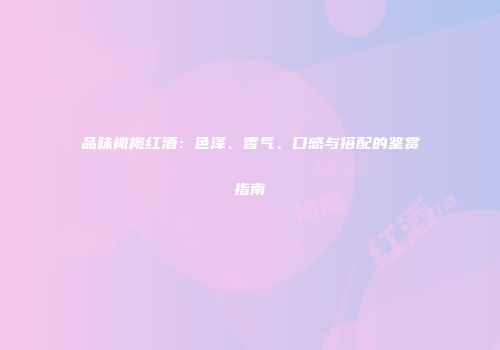 品味橄榄红酒：色泽、香气、口感与搭配的鉴赏指南