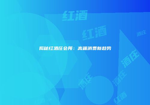 揭秘红酒庄会所：高端消费新趋势
