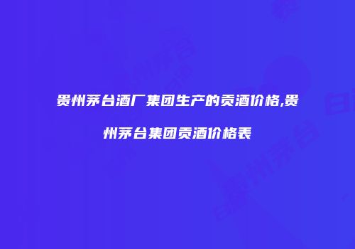 贵州茅台酒厂集团生产的贡酒价格,贵州茅台集团贡酒价格表