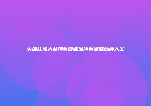 英国红酒大品牌有哪些品牌有哪些品牌大全