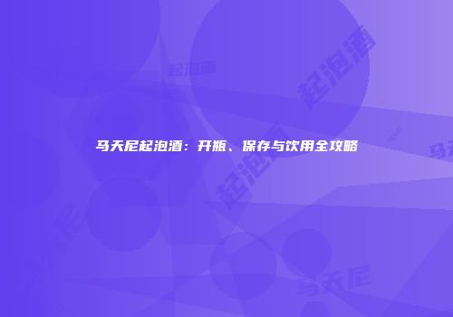 马天尼起泡酒：开瓶、保存与饮用全攻略