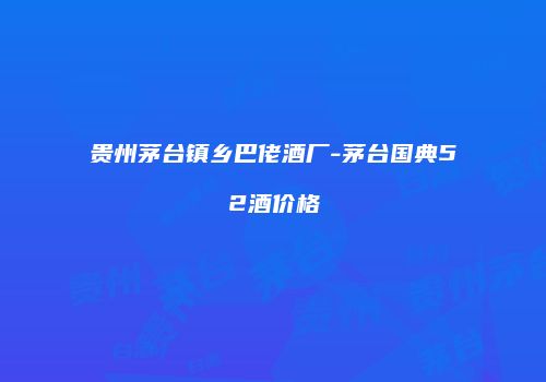贵州茅台镇乡巴佬酒厂-茅台国典52酒价格