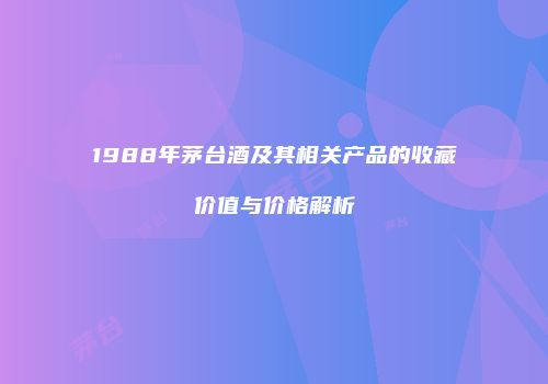 1988年茅台酒及其相关产品的收藏价值与价格解析