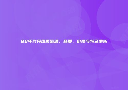 80年代丹凤葡萄酒：品质、价格与特色解析
