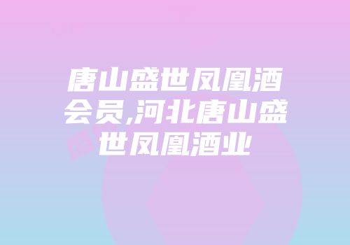 唐山盛世凤凰酒会员,河北唐山盛世凤凰酒业