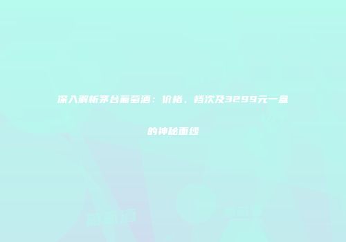 深入解析茅台葡萄酒：价格、档次及3299元一盒的神秘面纱