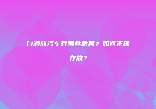 白酒放汽车有哪些危害？如何正确存放？